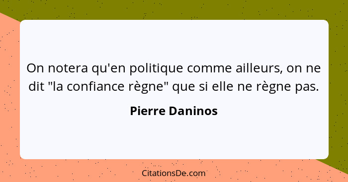 On notera qu'en politique comme ailleurs, on ne dit "la confiance règne" que si elle ne règne pas.... - Pierre Daninos