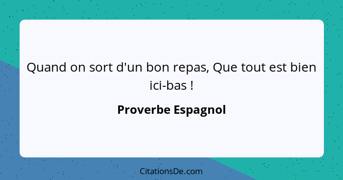 Quand on sort d'un bon repas, Que tout est bien ici-bas !... - Proverbe Espagnol