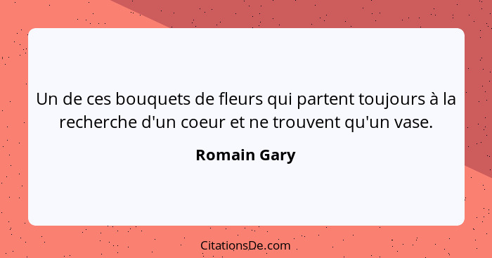 Un de ces bouquets de fleurs qui partent toujours à la recherche d'un coeur et ne trouvent qu'un vase.... - Romain Gary