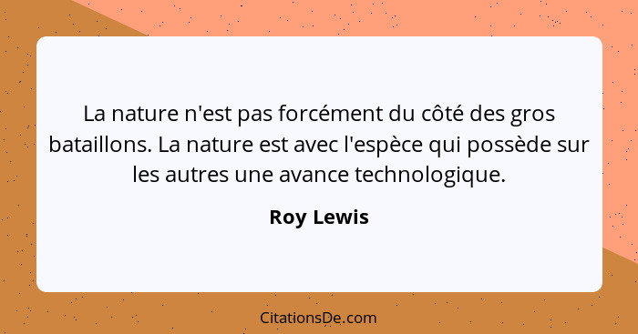 La nature n'est pas forcément du côté des gros bataillons. La nature est avec l'espèce qui possède sur les autres une avance technologique... - Roy Lewis