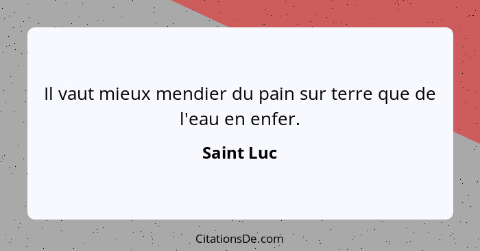 Il vaut mieux mendier du pain sur terre que de l'eau en enfer.... - Saint Luc