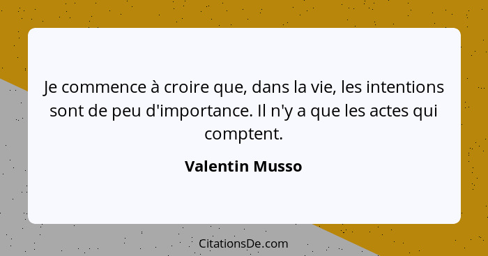 Je commence à croire que, dans la vie, les intentions sont de peu d'importance. Il n'y a que les actes qui comptent.... - Valentin Musso