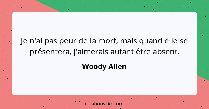 Je n'ai pas peur de la mort, mais quand elle se présentera, j'aimerais autant être absent.... - Woody Allen