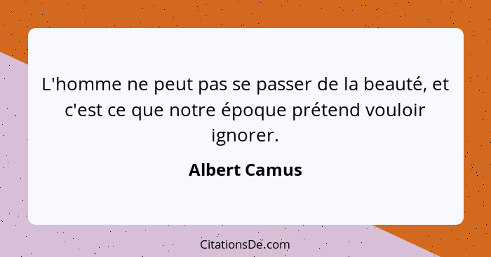 L'homme ne peut pas se passer de la beauté, et c'est ce que notre époque prétend vouloir ignorer.... - Albert Camus