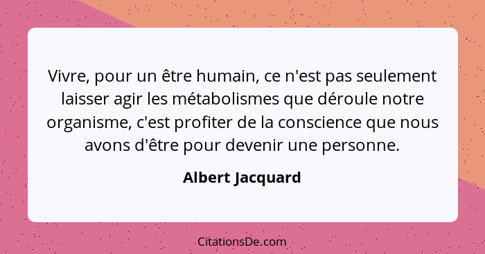 Vivre, pour un être humain, ce n'est pas seulement laisser agir les métabolismes que déroule notre organisme, c'est profiter de la c... - Albert Jacquard