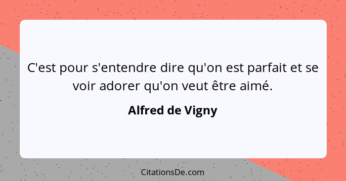 C'est pour s'entendre dire qu'on est parfait et se voir adorer qu'on veut être aimé.... - Alfred de Vigny