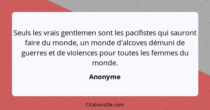 Seuls les vrais gentlemen sont les pacifistes qui sauront faire du monde, un monde d'alcoves démuni de guerres et de violences pour toutes l... - Anonyme