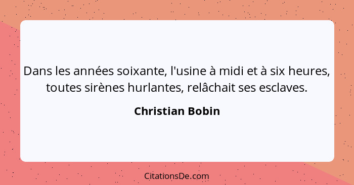 Dans les années soixante, l'usine à midi et à six heures, toutes sirènes hurlantes, relâchait ses esclaves.... - Christian Bobin