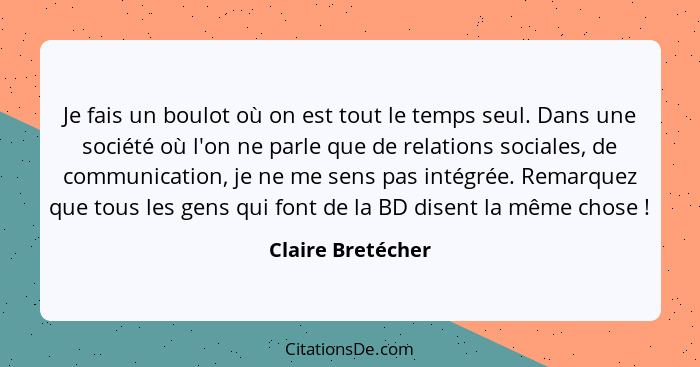 Je fais un boulot où on est tout le temps seul. Dans une société où l'on ne parle que de relations sociales, de communication, je n... - Claire Bretécher