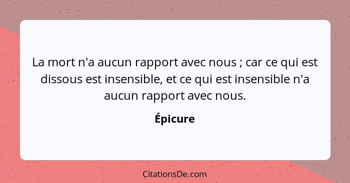 La mort n'a aucun rapport avec nous ; car ce qui est dissous est insensible, et ce qui est insensible n'a aucun rapport avec nous.... - Épicure