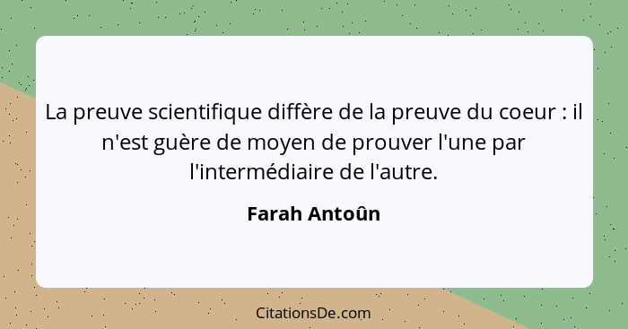 La preuve scientifique diffère de la preuve du coeur : il n'est guère de moyen de prouver l'une par l'intermédiaire de l'autre.... - Farah Antoûn