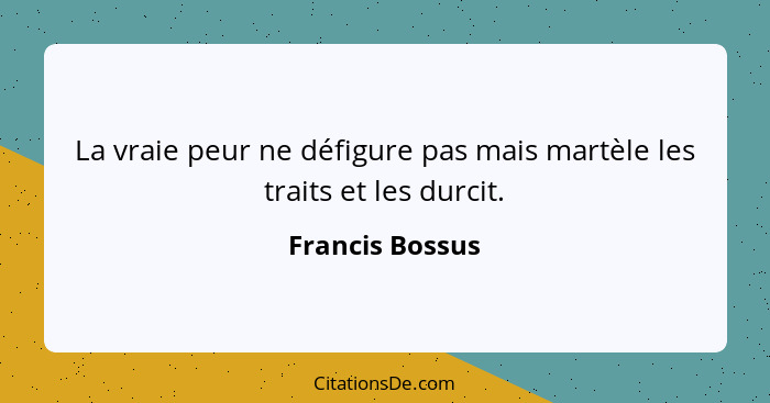 La vraie peur ne défigure pas mais martèle les traits et les durcit.... - Francis Bossus