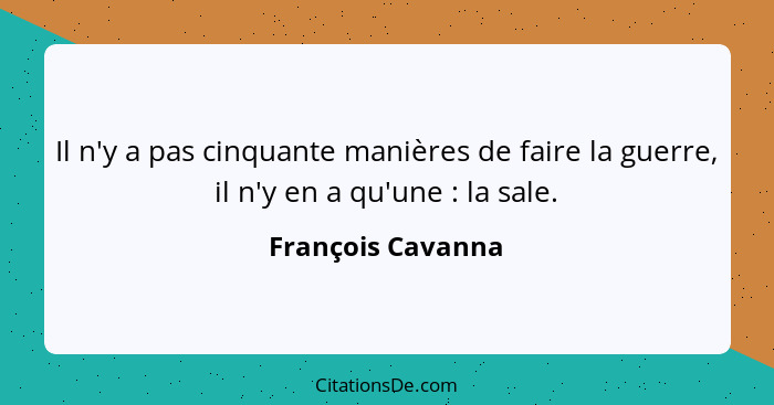 Il n'y a pas cinquante manières de faire la guerre, il n'y en a qu'une : la sale.... - François Cavanna