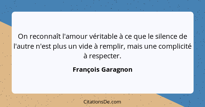 On reconnaît l'amour véritable à ce que le silence de l'autre n'est plus un vide à remplir, mais une complicité à respecter.... - François Garagnon