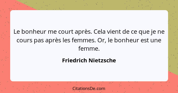 Le bonheur me court après. Cela vient de ce que je ne cours pas après les femmes. Or, le bonheur est une femme.... - Friedrich Nietzsche