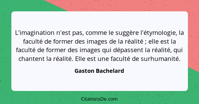 L'imagination n'est pas, comme le suggère l'étymologie, la faculté de former des images de la réalité ; elle est la faculté de... - Gaston Bachelard