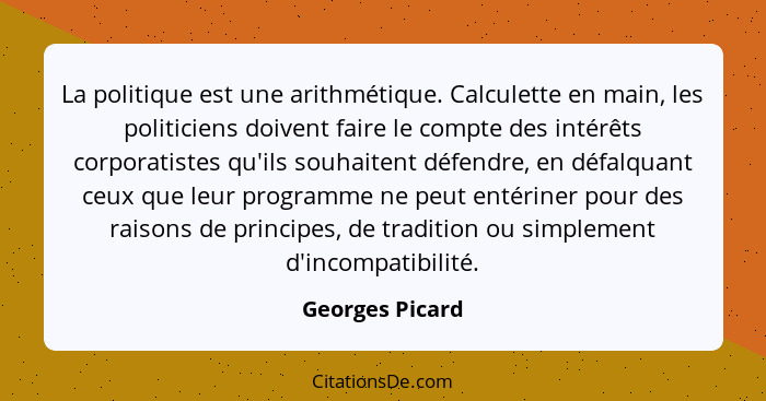 La politique est une arithmétique. Calculette en main, les politiciens doivent faire le compte des intérêts corporatistes qu'ils souh... - Georges Picard