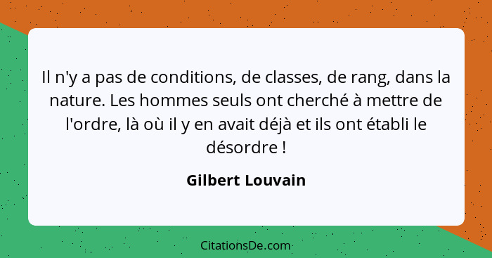 Il n'y a pas de conditions, de classes, de rang, dans la nature. Les hommes seuls ont cherché à mettre de l'ordre, là où il y en ava... - Gilbert Louvain