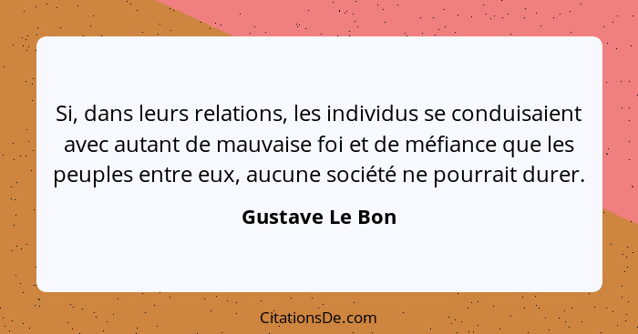 Si, dans leurs relations, les individus se conduisaient avec autant de mauvaise foi et de méfiance que les peuples entre eux, aucune... - Gustave Le Bon