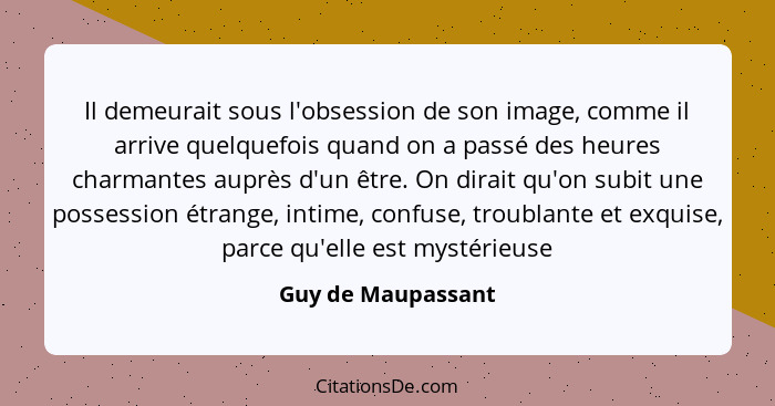 Il demeurait sous l'obsession de son image, comme il arrive quelquefois quand on a passé des heures charmantes auprès d'un être. O... - Guy de Maupassant