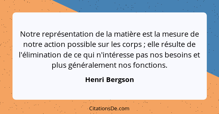 Notre représentation de la matière est la mesure de notre action possible sur les corps ; elle résulte de l'élimination de ce qui... - Henri Bergson