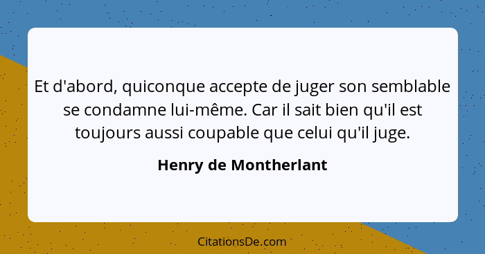 Et d'abord, quiconque accepte de juger son semblable se condamne lui-même. Car il sait bien qu'il est toujours aussi coupable q... - Henry de Montherlant