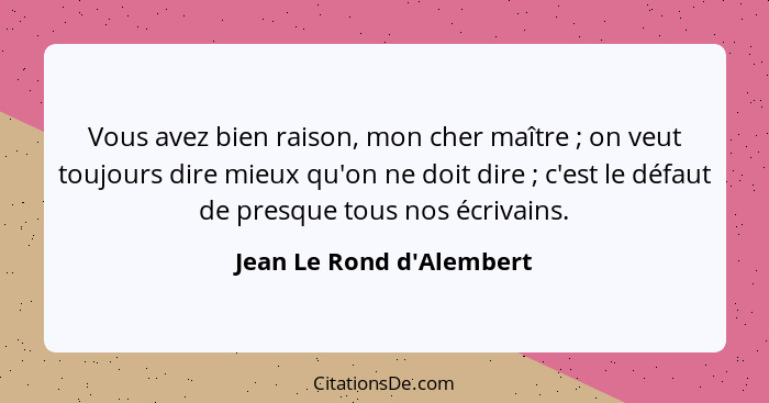 Vous avez bien raison, mon cher maître ; on veut toujours dire mieux qu'on ne doit dire ; c'est le défaut de p... - Jean Le Rond d'Alembert