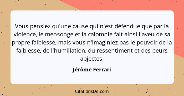 Vous pensiez qu'une cause qui n'est défendue que par la violence, le mensonge et la calomnie fait ainsi l'aveu de sa propre faiblesse... - Jérôme Ferrari