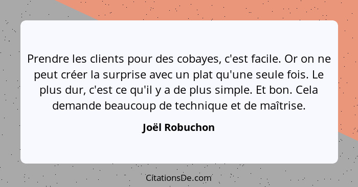 Prendre les clients pour des cobayes, c'est facile. Or on ne peut créer la surprise avec un plat qu'une seule fois. Le plus dur, c'est... - Joël Robuchon