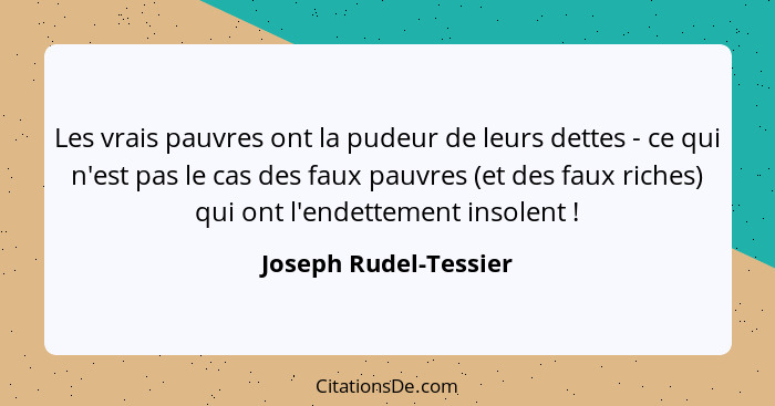 Les vrais pauvres ont la pudeur de leurs dettes - ce qui n'est pas le cas des faux pauvres (et des faux riches) qui ont l'endet... - Joseph Rudel-Tessier