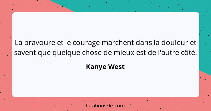 La bravoure et le courage marchent dans la douleur et savent que quelque chose de mieux est de l'autre côté.... - Kanye West