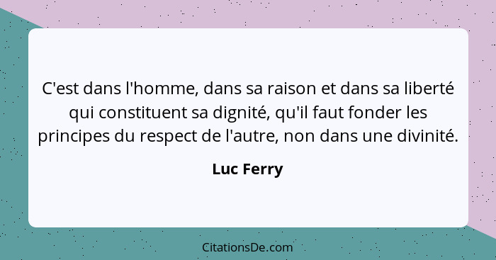 C'est dans l'homme, dans sa raison et dans sa liberté qui constituent sa dignité, qu'il faut fonder les principes du respect de l'autre, n... - Luc Ferry