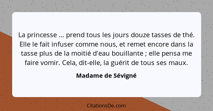 La princesse ... prend tous les jours douze tasses de thé. Elle le fait infuser comme nous, et remet encore dans la tasse plus de... - Madame de Sévigné