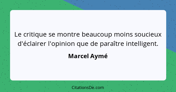 Le critique se montre beaucoup moins soucieux d'éclairer l'opinion que de paraître intelligent.... - Marcel Aymé