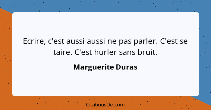 Ecrire, c'est aussi aussi ne pas parler. C'est se taire. C'est hurler sans bruit.... - Marguerite Duras