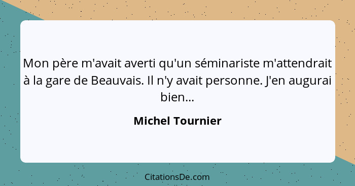 Mon père m'avait averti qu'un séminariste m'attendrait à la gare de Beauvais. Il n'y avait personne. J'en augurai bien...... - Michel Tournier