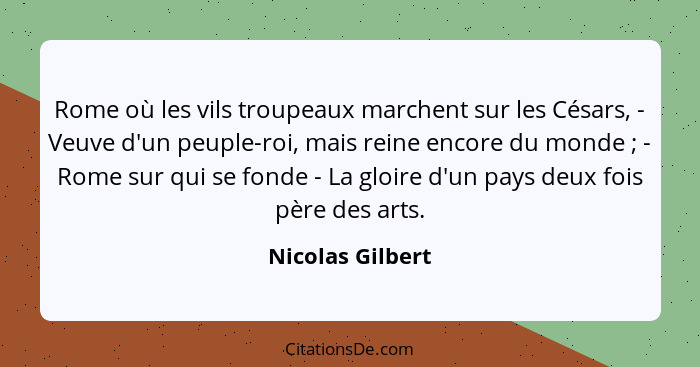 Rome où les vils troupeaux marchent sur les Césars, - Veuve d'un peuple-roi, mais reine encore du monde ; - Rome sur qui se fon... - Nicolas Gilbert