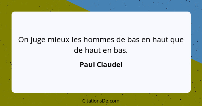 On juge mieux les hommes de bas en haut que de haut en bas.... - Paul Claudel