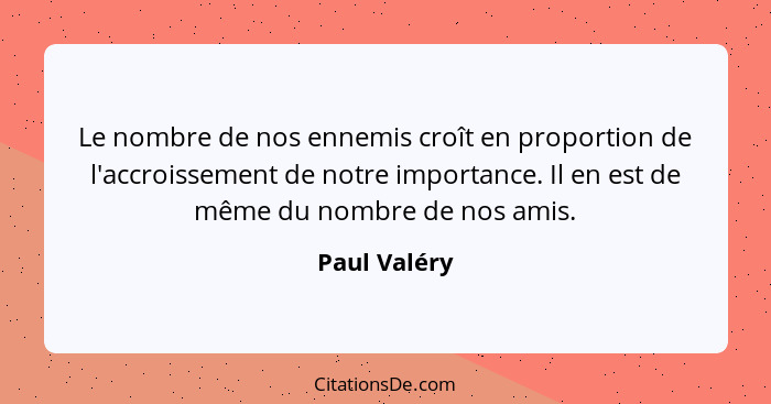 Le nombre de nos ennemis croît en proportion de l'accroissement de notre importance. Il en est de même du nombre de nos amis.... - Paul Valéry