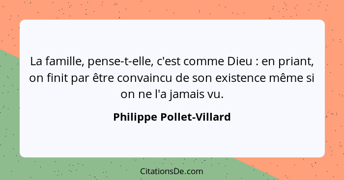 La famille, pense-t-elle, c'est comme Dieu : en priant, on finit par être convaincu de son existence même si on ne l'a... - Philippe Pollet-Villard