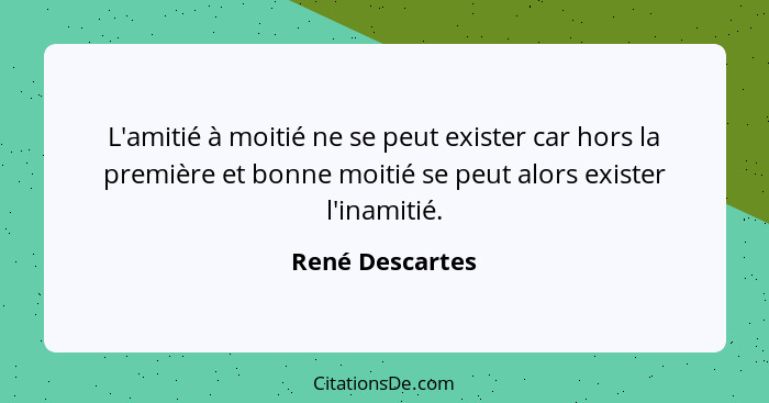 L'amitié à moitié ne se peut exister car hors la première et bonne moitié se peut alors exister l'inamitié.... - René Descartes