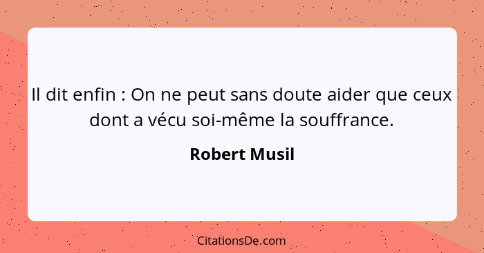 Il dit enfin : On ne peut sans doute aider que ceux dont a vécu soi-même la souffrance.... - Robert Musil