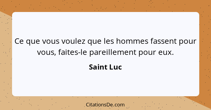 Ce que vous voulez que les hommes fassent pour vous, faites-le pareillement pour eux.... - Saint Luc