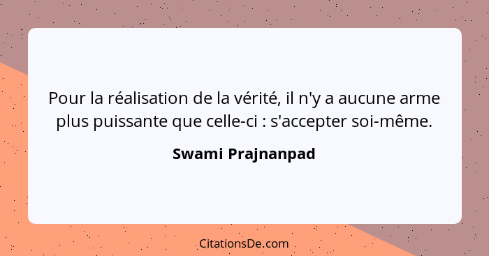 Pour la réalisation de la vérité, il n'y a aucune arme plus puissante que celle-ci : s'accepter soi-même.... - Swami Prajnanpad