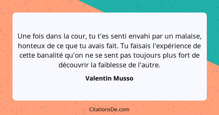 Une fois dans la cour, tu t'es senti envahi par un malaise, honteux de ce que tu avais fait. Tu faisais l'expérience de cette banalit... - Valentin Musso