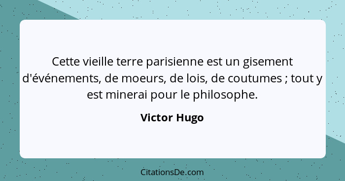 Cette vieille terre parisienne est un gisement d'événements, de moeurs, de lois, de coutumes ; tout y est minerai pour le philosoph... - Victor Hugo