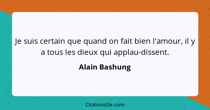 Je suis certain que quand on fait bien l'amour, il y a tous les dieux qui applau-dissent.... - Alain Bashung