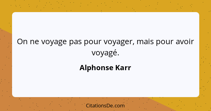 On ne voyage pas pour voyager, mais pour avoir voyagé.... - Alphonse Karr