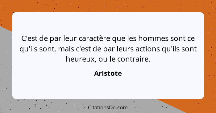 C'est de par leur caractère que les hommes sont ce qu'ils sont, mais c'est de par leurs actions qu'ils sont heureux, ou le contraire.... - Aristote