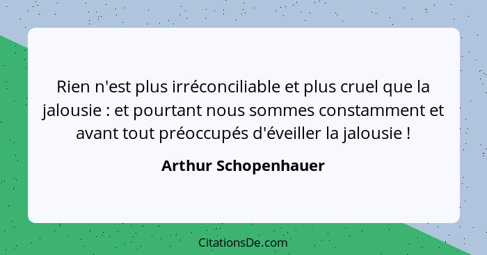 Rien n'est plus irréconciliable et plus cruel que la jalousie : et pourtant nous sommes constamment et avant tout préoccupé... - Arthur Schopenhauer
